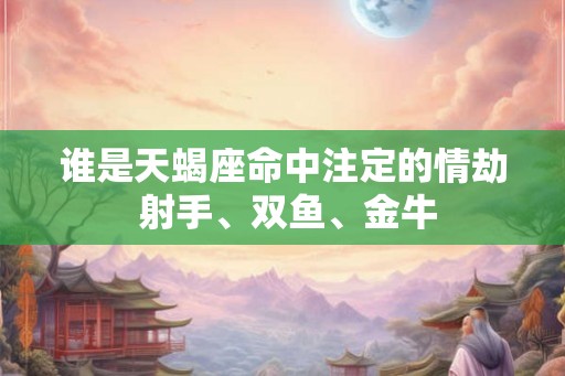 谁是天蝎座命中注定的情劫 射手、双鱼、金牛