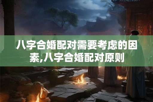 八字合婚配对需要考虑的因素,八字合婚配对原则 八字合婚配对需要考虑的因素,八字合婚配对原则