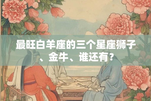 最旺白羊座的三个星座狮子、金牛、谁还有？