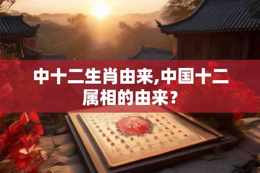 中十二生肖由来,中国十二属相的由来？