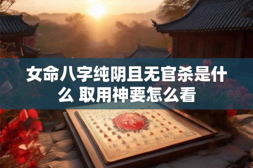 女命八字纯阴且无官杀是什么 取用神要怎么看