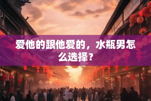 爱他的跟他爱的，水瓶男怎么选择？