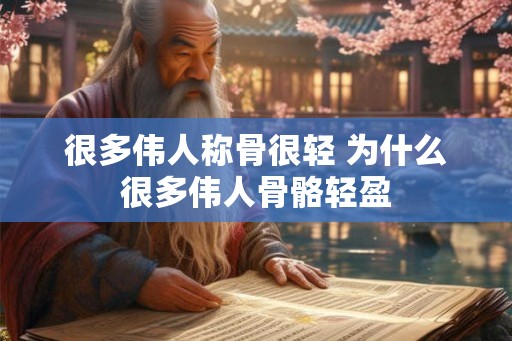很多伟人称骨很轻 为什么很多伟人骨骼轻盈