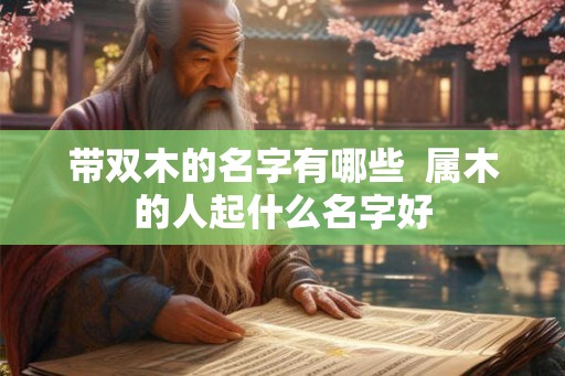 带双木的名字有哪些  属木的人起什么名字好
