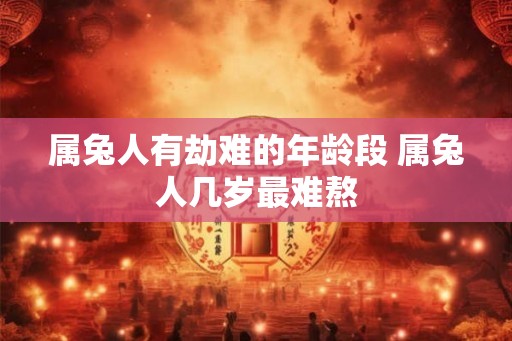 属兔人有劫难的年龄段 属兔人几岁最难熬