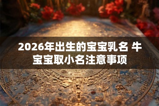 2026年出生的宝宝乳名 牛宝宝取小名注意事项