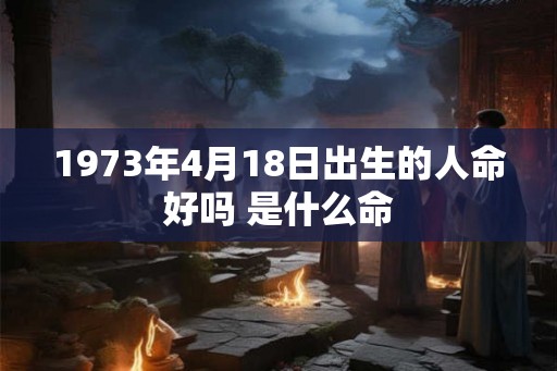 1973年4月18日出生的人命好吗 是什么命