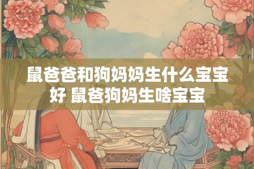 鼠爸爸和狗妈妈生什么宝宝好 鼠爸狗妈生啥宝宝