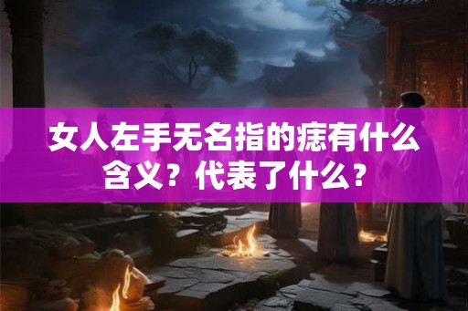 女人左手无名指的痣有什么含义？代表了什么？