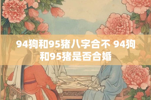 94狗和95猪八字合不 94狗和95猪是否合婚