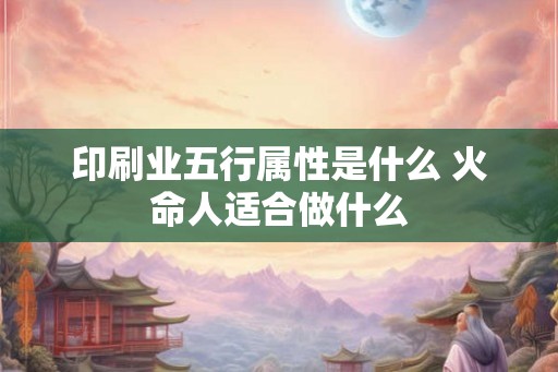 印刷业五行属性是什么 火命人适合做什么