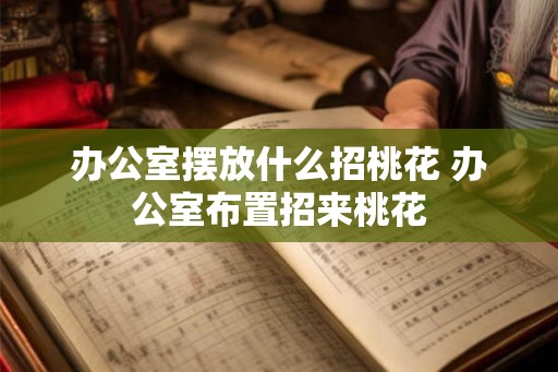 办公室摆放什么招桃花 办公室布置招来桃花
