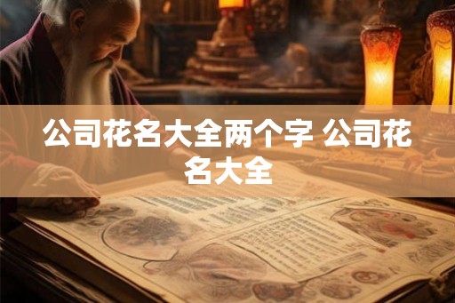 公司花名大全两个字 公司花名大全 公司花名大全两个字 公司花名大全