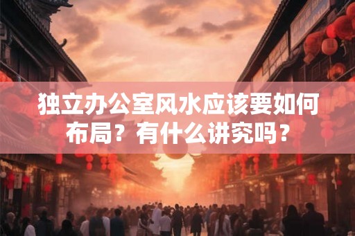 独立办公室风水应该要如何布局？有什么讲究吗？