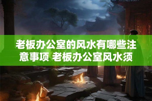 老板办公室的风水有哪些注意事项 老板办公室风水须注意什么