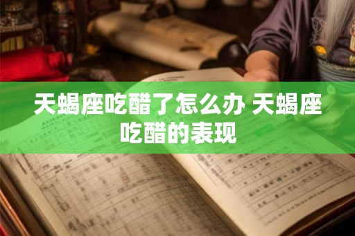 天蝎座吃醋了怎么办 天蝎座吃醋的表现