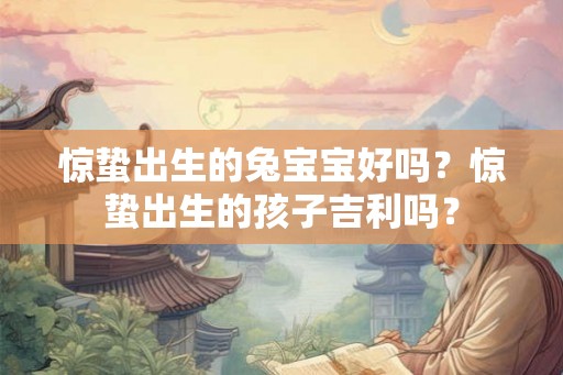 惊蛰出生的兔宝宝好吗？惊蛰出生的孩子吉利吗？