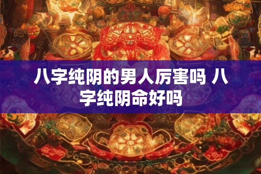 八字纯阴的男人厉害吗 八字纯阴命好吗