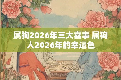 属狗2026年三大喜事 属狗人2026年的幸运色