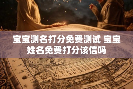 宝宝测名打分免费测试 宝宝姓名免费打分该信吗
