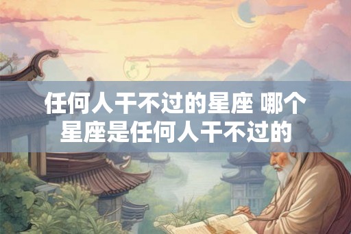 任何人干不过的星座 哪个星座是任何人干不过的