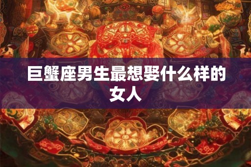 巨蟹座男生最想娶什么样的女人