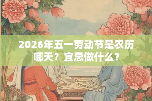 2026年五一劳动节是农历哪天？宜忌做什么？