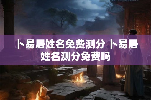卜易居姓名免费测分 卜易居姓名测分免费吗