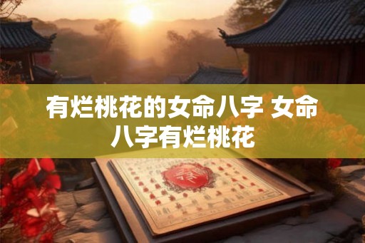 有烂桃花的女命八字 女命八字有烂桃花