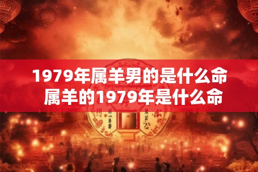 1979年属羊男的是什么命 属羊的1979年是什么命 1979年属羊男的是什么命 属羊的1979年是什么命