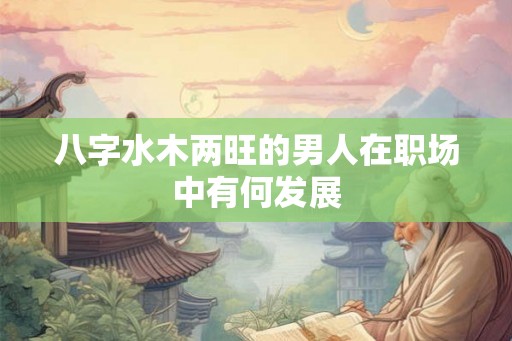 八字水木两旺的男人在职场中有何发展