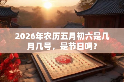 2026年农历五月初六是几月几号，是节日吗？