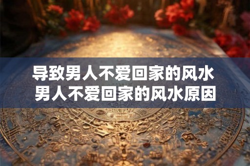 导致男人不爱回家的风水 男人不爱回家的风水原因