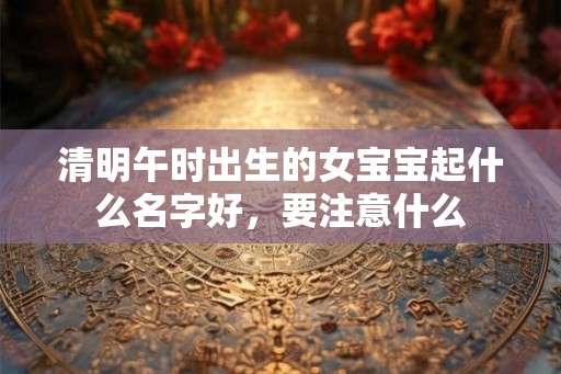 清明午时出生的女宝宝起什么名字好，要注意什么