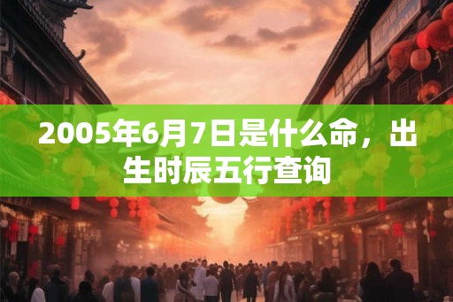 2005年6月7日是什么命，出生时辰五行查询