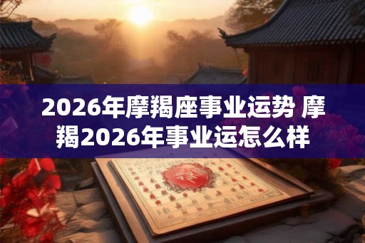 2026年摩羯座事业运势 摩羯2026年事业运怎么样