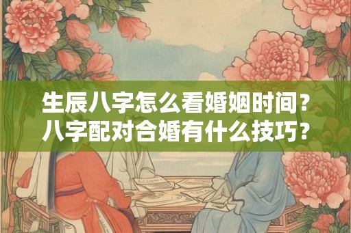 生辰八字怎么看婚姻时间？八字配对合婚有什么技巧？