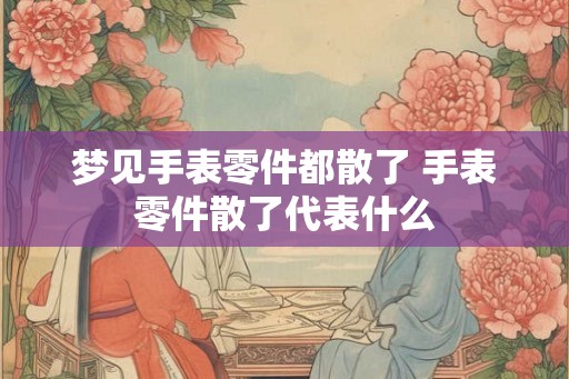 梦见手表零件都散了 手表零件散了代表什么