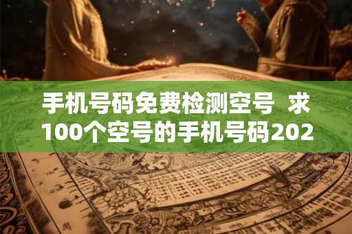 手机号码免费检测空号  求100个空号的手机号码2026