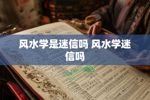 风水学是迷信吗 风水学迷信吗