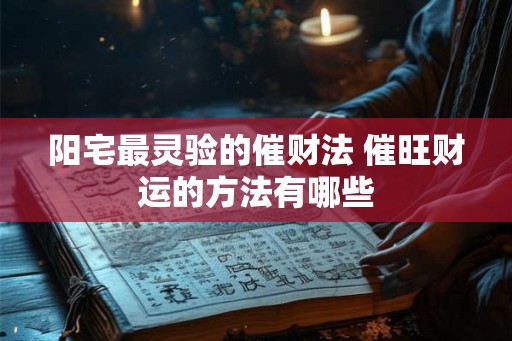 阳宅最灵验的催财法 催旺财运的方法有哪些