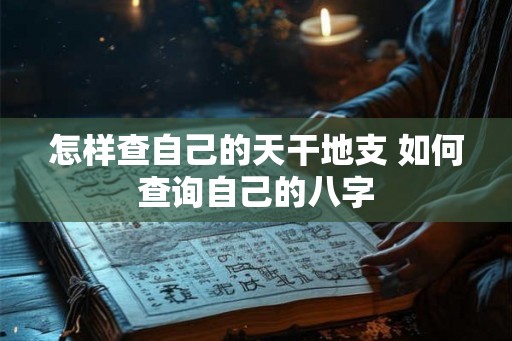 怎样查自己的天干地支 如何查询自己的八字 怎样查自己的天干地支 如何查询自己的八字