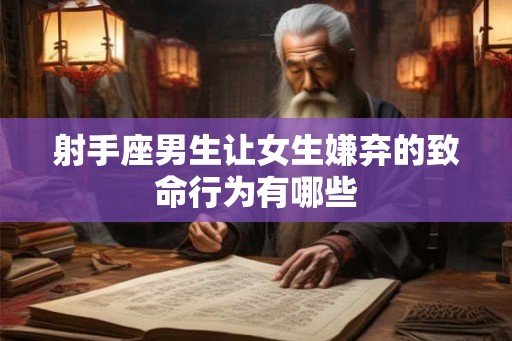 射手座男生让女生嫌弃的致命行为有哪些