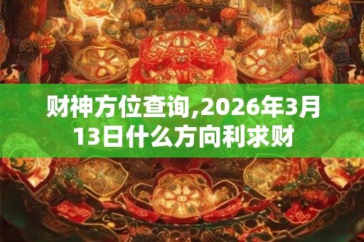 财神方位查询,2026年3月13日什么方向利求财