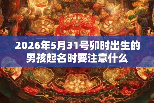 2026年5月31号卯时出生的男孩起名时要注意什么