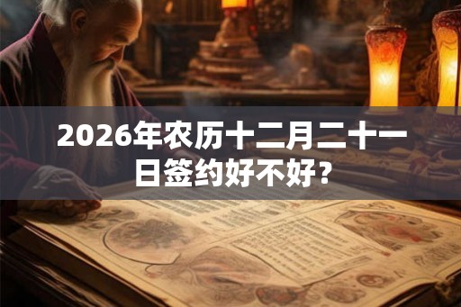 2026年农历十二月二十一日签约好不好？