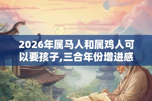 2026年属马人和属鸡人可以要孩子,三合年份增进感情
