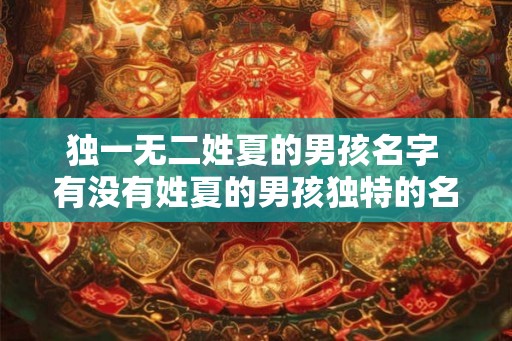 独一无二姓夏的男孩名字 有没有姓夏的男孩独特的名字