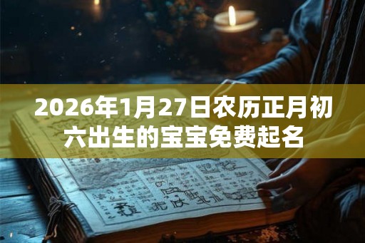 2026年1月27日农历正月初六出生的宝宝免费起名