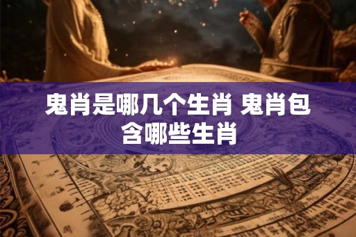 鬼肖是哪几个生肖 鬼肖包含哪些生肖